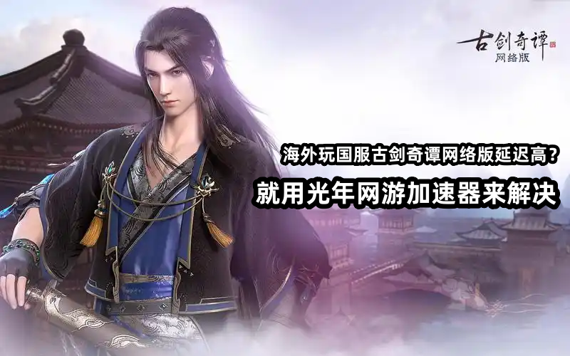 海外玩《古剑奇谭网络版》延迟高？光年加速器助你畅玩仙侠秘境！