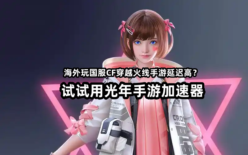 在海外玩国服穿越火线CF手游延迟高卡顿掉线？首选光年手游加速器