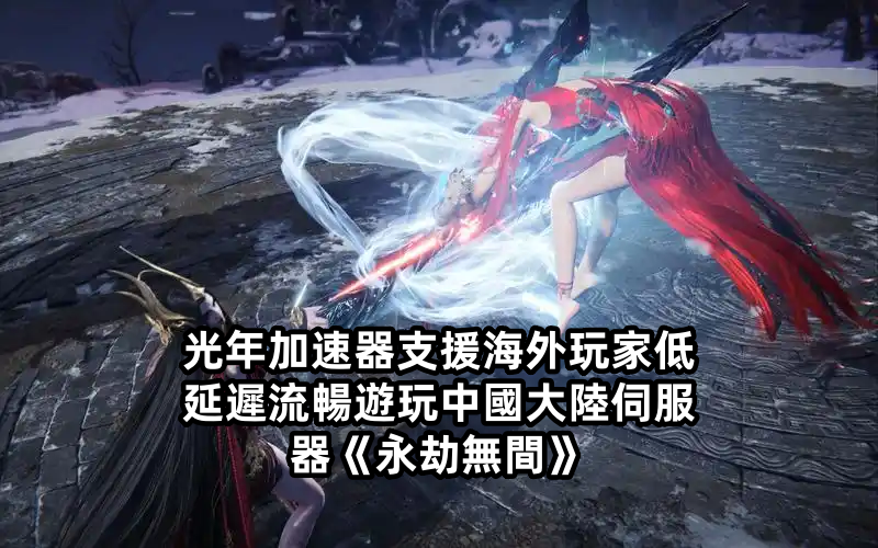 台灣與大陸朋友開黑永劫無間？光年加速器低延遲玩大陸遊戲